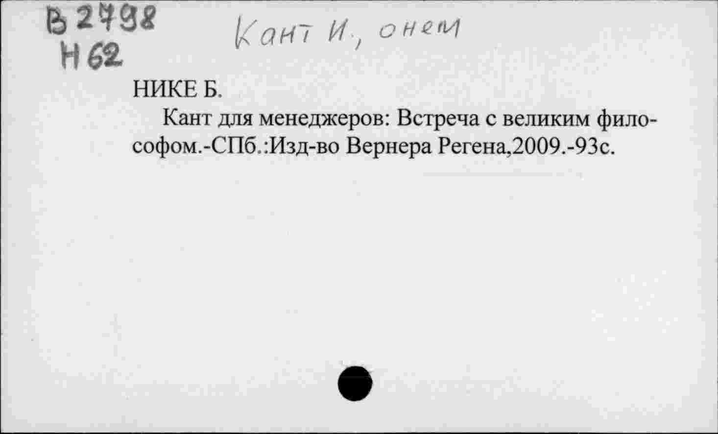 ﻿VI34 онем
г I 62
НИКЕ Б.
Кант для менеджеров: Встреча с великим фило-
софом.-СПб.:Изд-во Вернера Регена,2009.-93с.